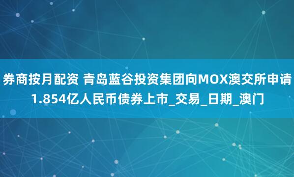 券商按月配资 青岛蓝谷投资集团向MOX澳交所申请1.854亿人民币债券上市_交易_日期_澳门