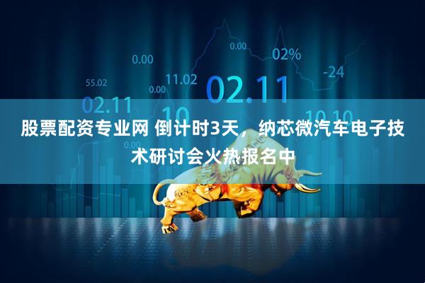 股票配资专业网 倒计时3天，纳芯微汽车电子技术研讨会火热报名中