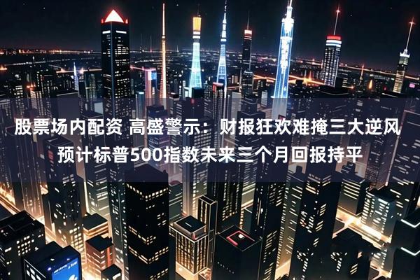 股票场内配资 高盛警示：财报狂欢难掩三大逆风 预计标普500指数未来三个月回报持平