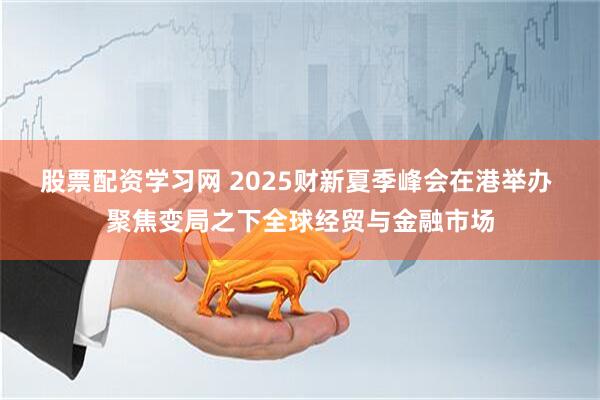 股票配资学习网 2025财新夏季峰会在港举办 聚焦变局之下全球经贸与金融市场