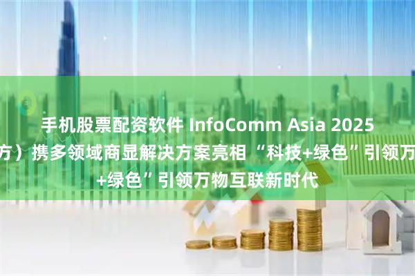 手机股票配资软件 InfoComm Asia 2025 | BOE（京东方）携多领域商显解决方案亮相 “科技+绿色”引领万物互联新时代