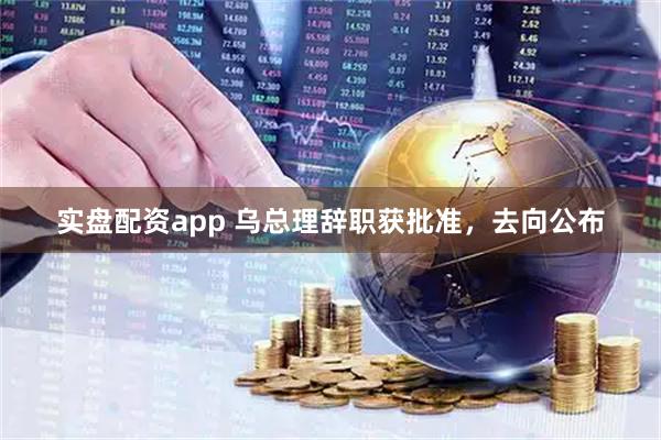 实盘配资app 乌总理辞职获批准，去向公布