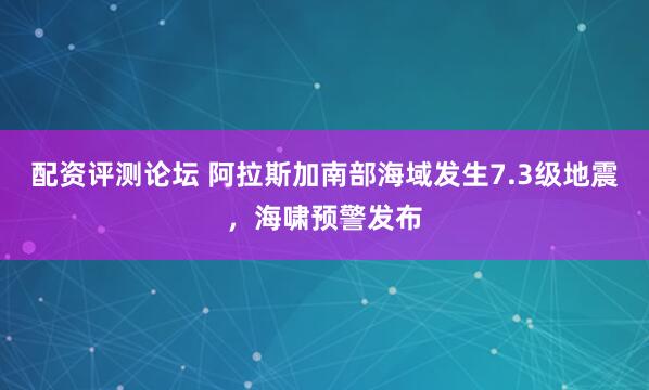 配资评测论坛 阿拉斯加南部海域发生7.3级地震，海啸预警发布