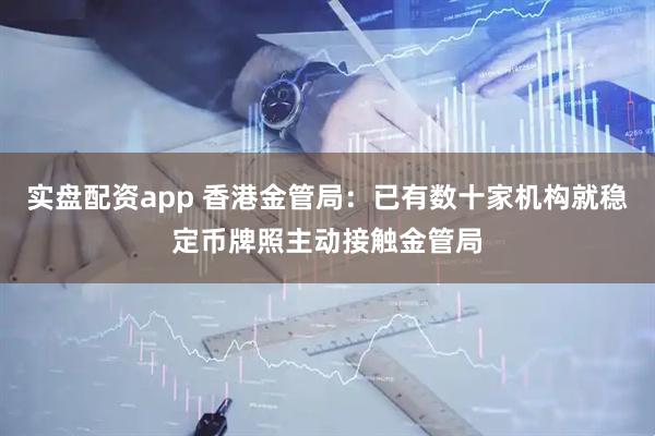 实盘配资app 香港金管局：已有数十家机构就稳定币牌照主动接触金管局
