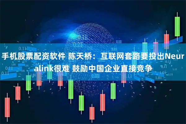 手机股票配资软件 陈天桥：互联网套路要投出Neuralink很难 鼓励中国企业直接竞争