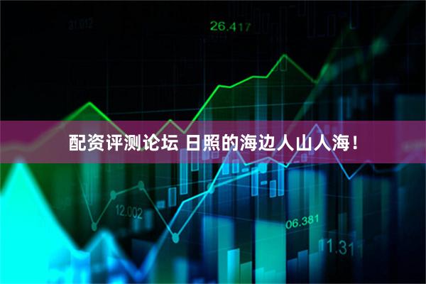 配资评测论坛 日照的海边人山人海！