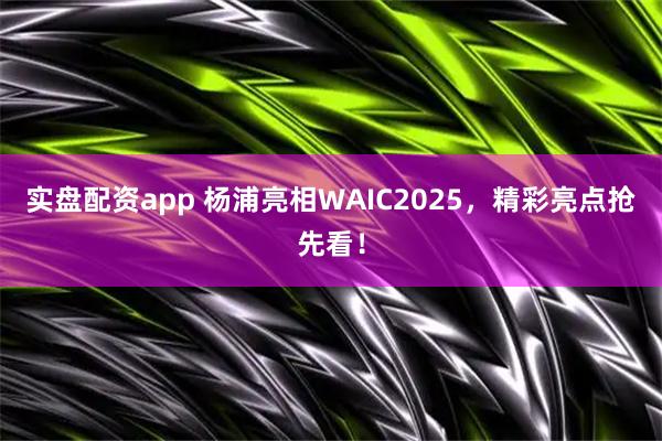 实盘配资app 杨浦亮相WAIC2025，精彩亮点抢先看！