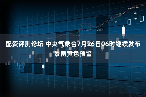 配资评测论坛 中央气象台7月26日06时继续发布暴雨黄色预警