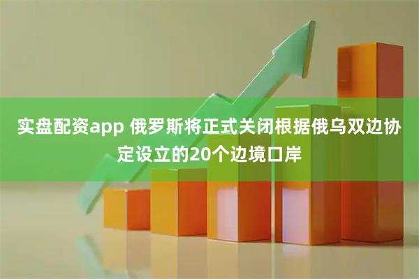 实盘配资app 俄罗斯将正式关闭根据俄乌双边协定设立的20个边境口岸