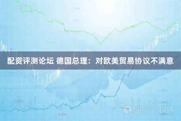 配资评测论坛 德国总理：对欧美贸易协议不满意