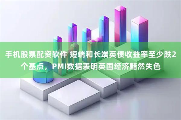 手机股票配资软件 短端和长端英债收益率至少跌2个基点，PMI数据表明英国经济黯然失色