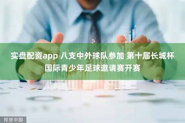 实盘配资app 八支中外球队参加 第十届长城杯国际青少年足球邀请赛开赛