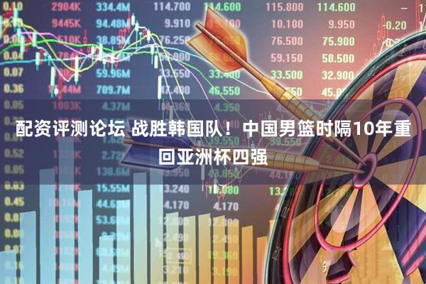 配资评测论坛 战胜韩国队！中国男篮时隔10年重回亚洲杯四强
