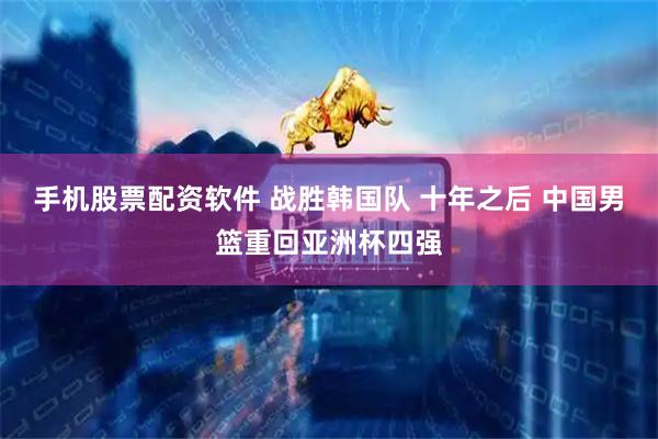 手机股票配资软件 战胜韩国队 十年之后 中国男篮重回亚洲杯四强