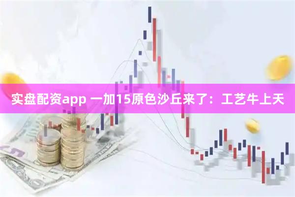 实盘配资app 一加15原色沙丘来了：工艺牛上天