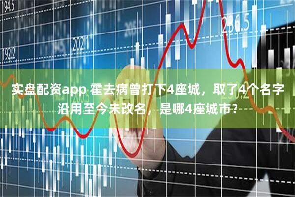 实盘配资app 霍去病曾打下4座城，取了4个名字沿用至今未改名，是哪4座城市？