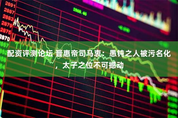 配资评测论坛 晋惠帝司马衷：愚钝之人被污名化，太子之位不可撼动