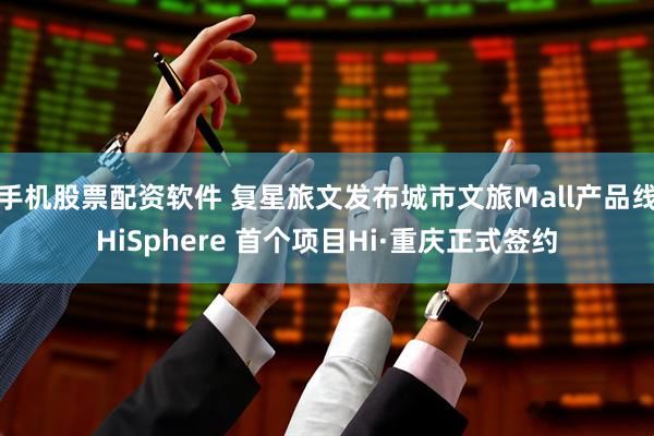 手机股票配资软件 复星旅文发布城市文旅Mall产品线HiSphere 首个项目Hi·重庆正式签约