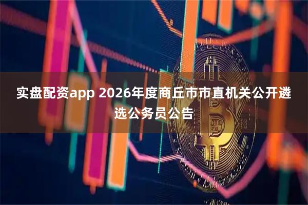 实盘配资app 2026年度商丘市市直机关公开遴选公务员公告