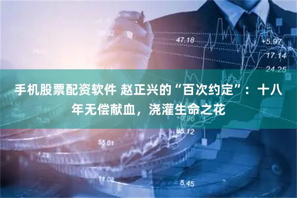 手机股票配资软件 赵正兴的“百次约定”：十八年无偿献血，浇灌生命之花